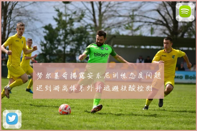 努尔基奇揭露安东尼训练态度问题迟到游离体系外并逃避核酸检测