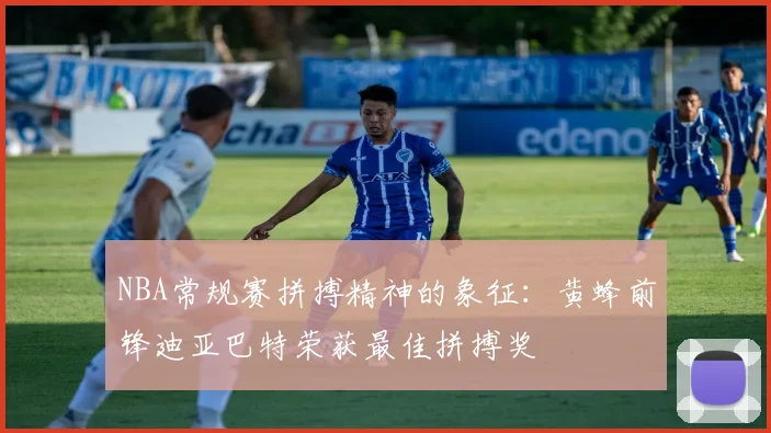 NBA常规赛拼搏精神的象征：黄蜂前锋迪亚巴特荣获最佳拼搏奖