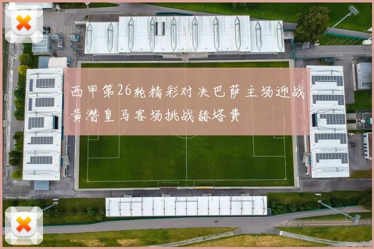 西甲第26轮精彩对决巴萨主场迎战黄潜皇马客场挑战赫塔费
