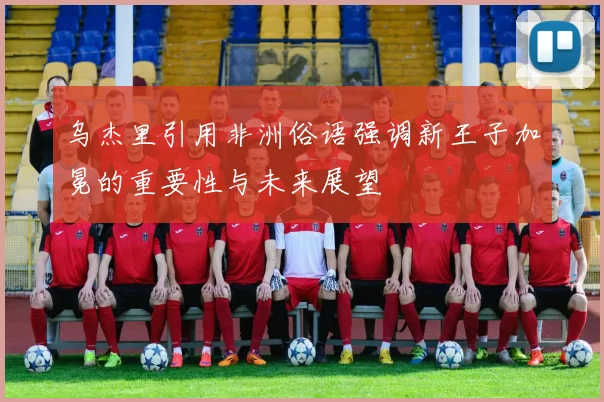 乌杰里引用非洲俗语强调新王子加冕的重要性与未来展望