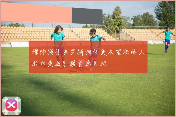 穆帅期待克罗斯担任更衣室联络人尤尔曼成引援首选目标