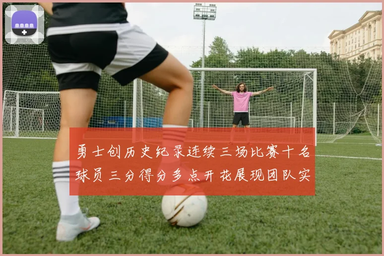 勇士创历史纪录连续三场比赛十名球员三分得分多点开花展现团队实力