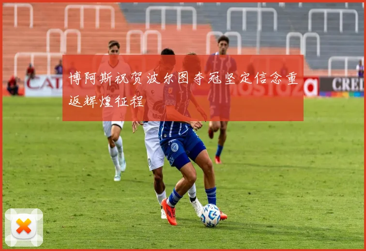 博阿斯祝贺波尔图夺冠坚定信念重返辉煌征程