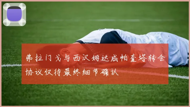 弗拉门戈与西汉姆达成帕奎塔转会协议仅待最终细节确认