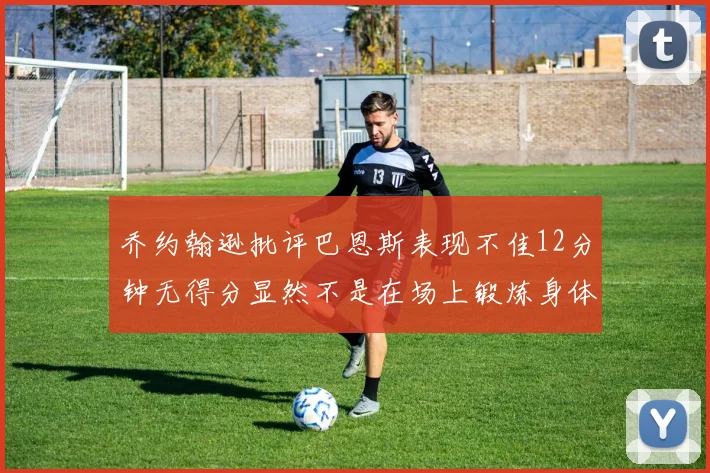 乔约翰逊批评巴恩斯表现不佳12分钟无得分显然不是在场上锻炼身体
