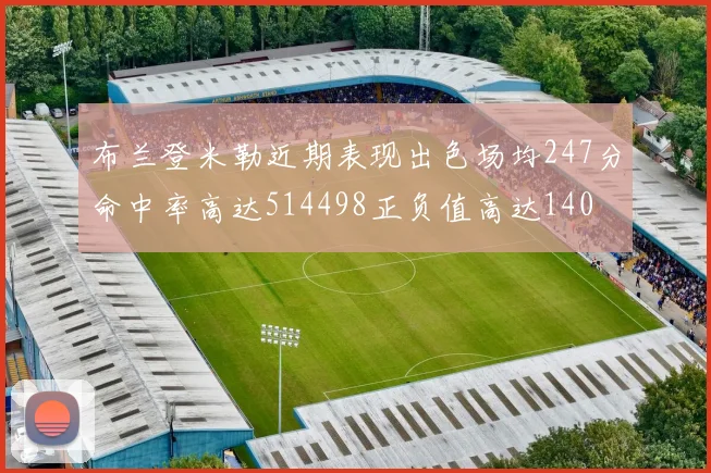 布兰登米勒近期表现出色场均247分命中率高达514498正负值高达140