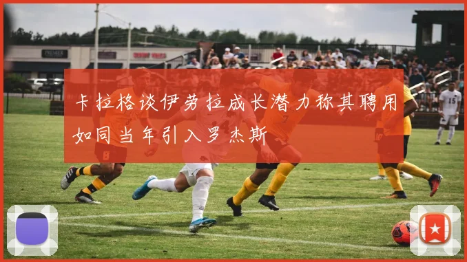 卡拉格谈伊劳拉成长潜力称其聘用如同当年引入罗杰斯
