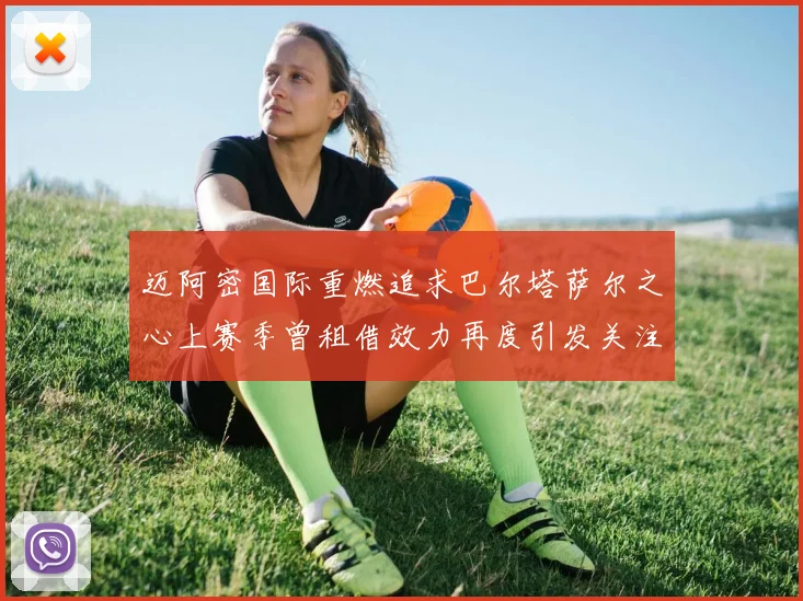 迈阿密国际重燃追求巴尔塔萨尔之心上赛季曾租借效力再度引发关注